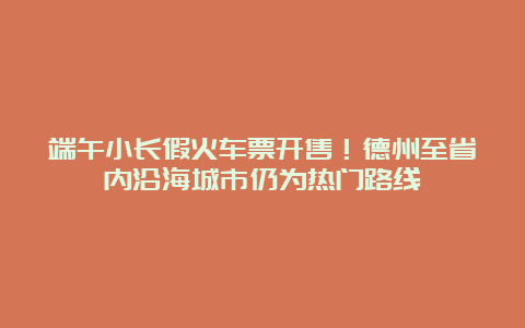 端午小长假火车票开售！德州至省内沿海城市仍为热门路线