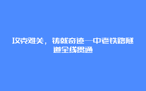 攻克难关，铸就奇迹—中老铁路隧道全线贯通