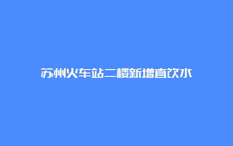 苏州火车站二楼新增直饮水