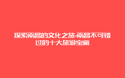 探索南昌的文化之旅-南昌不可错过的十大旅游宝藏