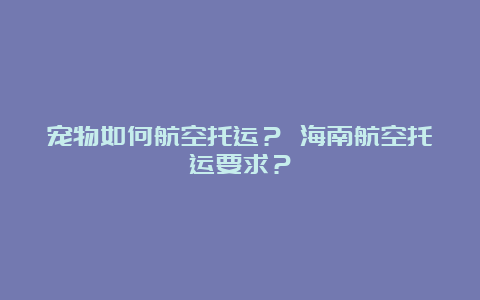 宠物如何航空托运？ 海南航空托运要求？