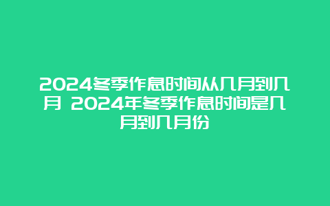 2024冬季作息时间从几月到几月 2024年冬季作息时间是几月到几月份