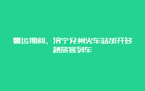 暑运期间，济宁兖州火车站加开多趟旅客列车