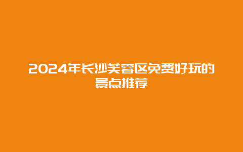 2024年长沙芙蓉区免费好玩的景点推荐