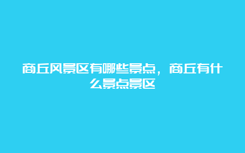 商丘风景区有哪些景点，商丘有什么景点景区