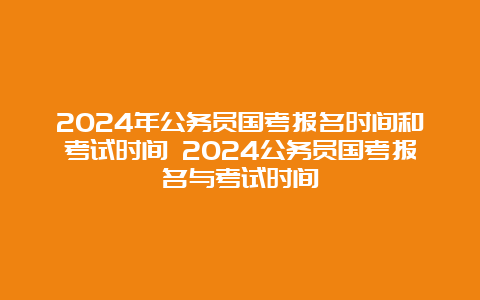 2024年公务员国考报名时间和考试时间 2024公务员国考报名与考试时间