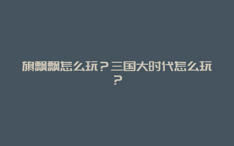 旗飘飘怎么玩？三国大时代怎么玩？