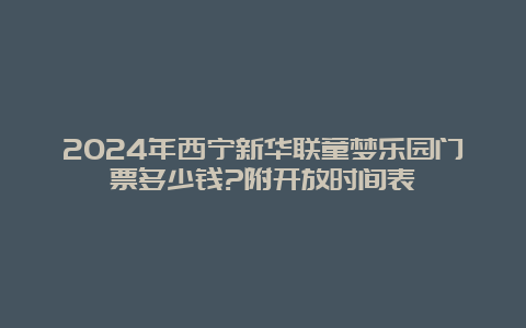 2024年西宁新华联童梦乐园门票多少钱?附开放时间表