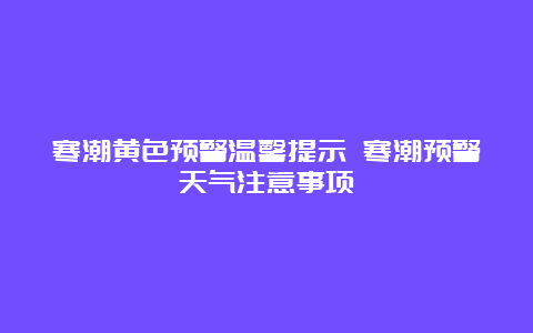 寒潮黄色预警温馨提示 寒潮预警天气注意事项