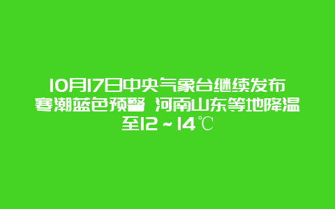 10月17日中央气象台继续发布寒潮蓝色预警 河南山东等地降温至12～14℃