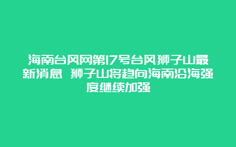 海南台风网第17号台风狮子山最新消息 狮子山将趋向海南沿海强度继续加强