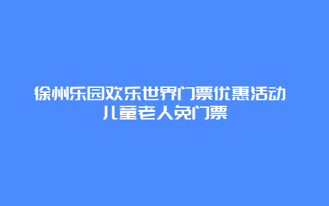 徐州乐园欢乐世界门票优惠活动 儿童老人免门票