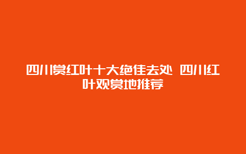 四川赏红叶十大绝佳去处 四川红叶观赏地推荐