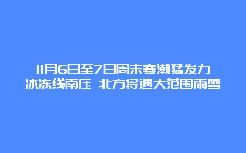 11月6日至7日周末寒潮猛发力冰冻线南压 北方将遇大范围雨雪