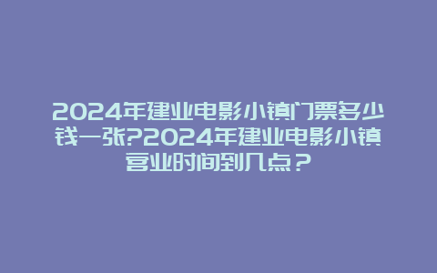 2024年建业电影小镇门票多少钱一张?2024年建业电影小镇营业时间到几点？