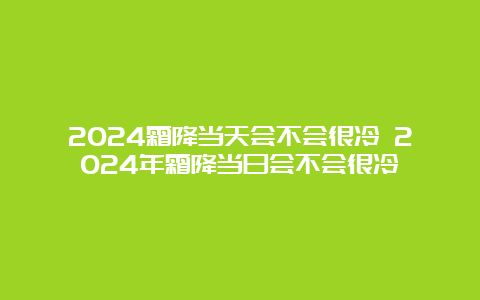 2024霜降当天会不会很冷 2024年霜降当日会不会很冷