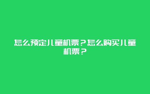 怎么预定儿童机票？怎么购买儿童机票？