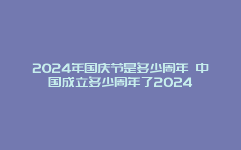 2024年国庆节是多少周年 中国成立多少周年了2024