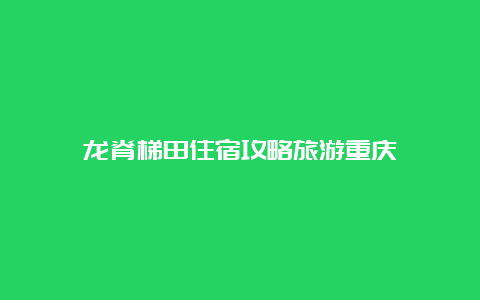 龙脊梯田住宿攻略旅游重庆