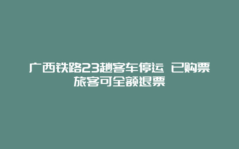 广西铁路23趟客车停运 已购票旅客可全额退票