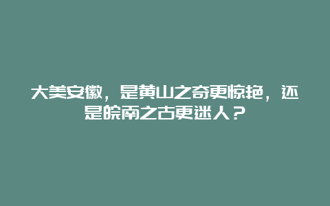 大美安徽，是黄山之奇更惊艳，还是皖南之古更迷人？