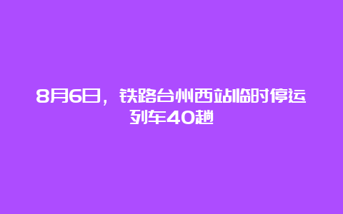 8月6日，铁路台州西站临时停运列车40趟