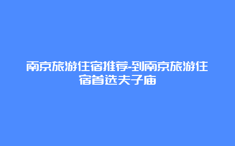 南京旅游住宿推荐-到南京旅游住宿首选夫子庙