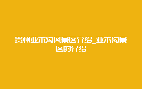 贵州亚木沟风景区介绍_亚木沟景区的介绍