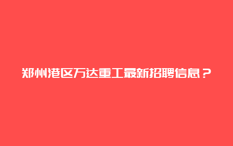 郑州港区万达重工最新招聘信息？