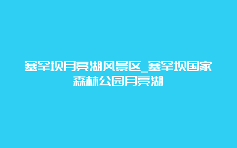 塞罕坝月亮湖风景区_塞罕坝国家森林公园月亮湖