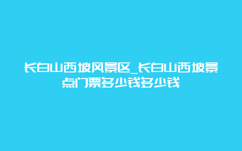 长白山西坡风景区_长白山西坡景点门票多少钱多少钱