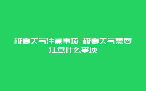 极寒天气注意事项 极寒天气需要注意什么事项