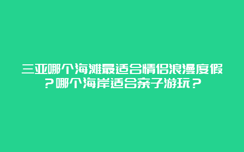 三亚哪个海滩最适合情侣浪漫度假？哪个海岸适合亲子游玩？