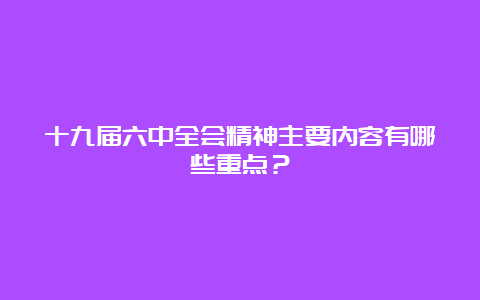 十九届六中全会精神主要内容有哪些重点？