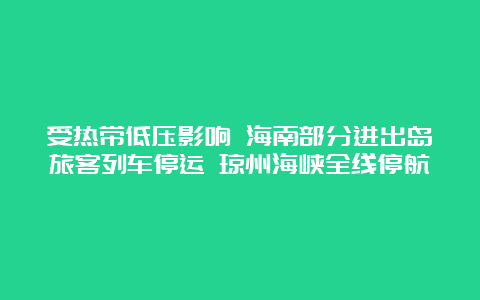 受热带低压影响 海南部分进出岛旅客列车停运 琼州海峡全线停航