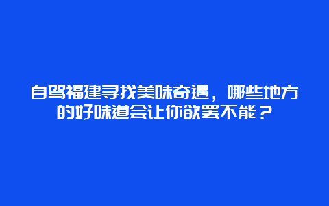 自驾福建寻找美味奇遇，哪些地方的好味道会让你欲罢不能？