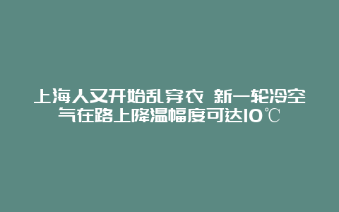 上海人又开始乱穿衣 新一轮冷空气在路上降温幅度可达10℃