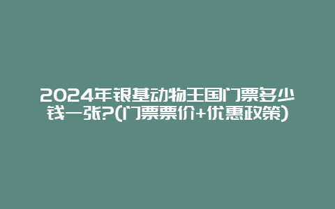 2024年银基动物王国门票多少钱一张?(门票票价+优惠政策)