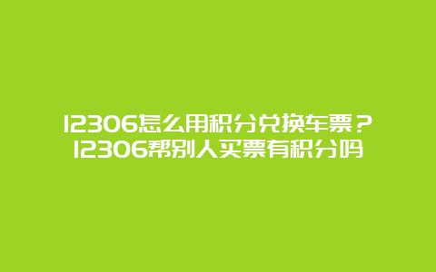 12306怎么用积分兑换车票？12306帮别人买票有积分吗