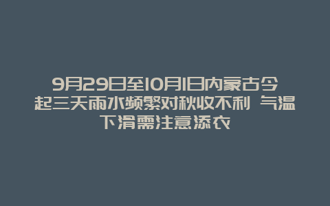 9月29日至10月1日内蒙古今起三天雨水频繁对秋收不利 气温下滑需注意添衣