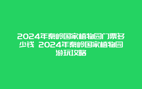 2024年秦岭国家植物园门票多少钱 2024年秦岭国家植物园游玩攻略