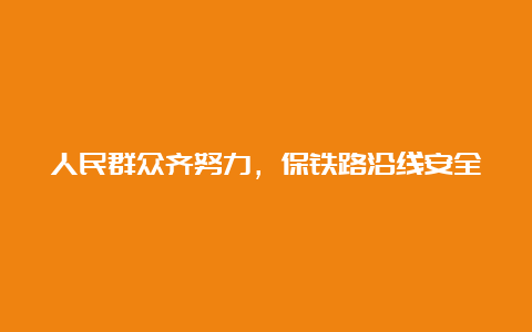 人民群众齐努力，保铁路沿线安全