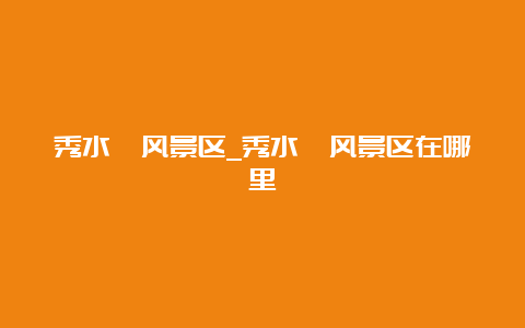 秀水峪风景区_秀水峪风景区在哪里