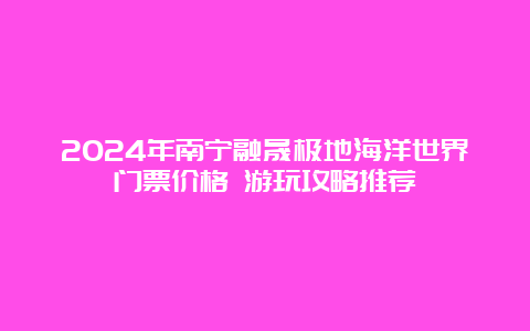 2024年南宁融晟极地海洋世界门票价格 游玩攻略推荐