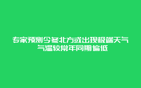 专家预测今冬北方或出现极端天气 气温较常年同期偏低