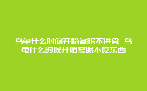 乌龟什么时间开始冬眠不进食 乌龟什么时候开始冬眠不吃东西