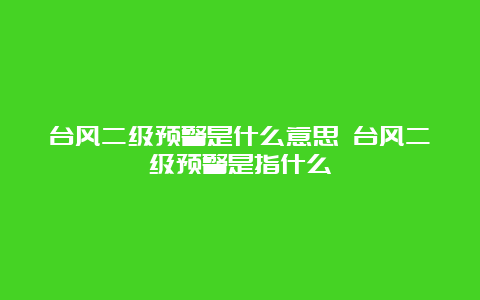 台风二级预警是什么意思 台风二级预警是指什么