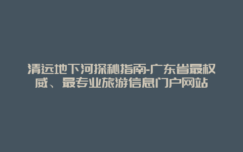 清远地下河探秘指南-广东省最权威、最专业旅游信息门户网站