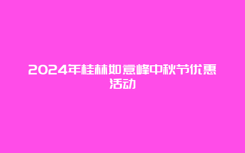 2024年桂林如意峰中秋节优惠活动