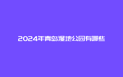 2024年青岛湿地公园有哪些